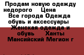 Продам новую одежду недорого! › Цена ­ 1 000 - Все города Одежда, обувь и аксессуары » Женская одежда и обувь   . Ханты-Мансийский,Мегион г.